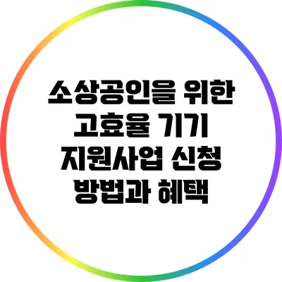 소상공인을 위한 고효율 기기 지원사업 신청 방법과 혜택