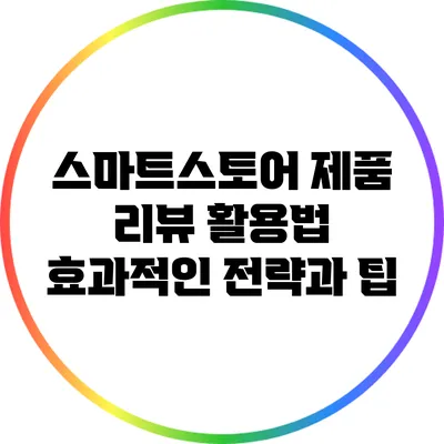 스마트스토어 제품 리뷰 활용법: 효과적인 전략과 팁