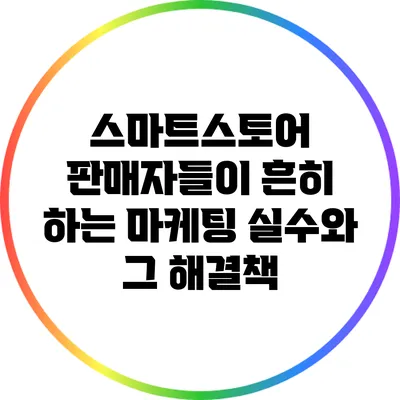 스마트스토어 판매자들이 흔히 하는 마케팅 실수와 그 해결책