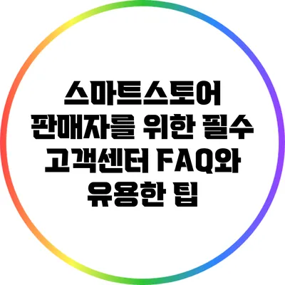 스마트스토어 판매자를 위한 필수 고객센터 FAQ와 유용한 팁