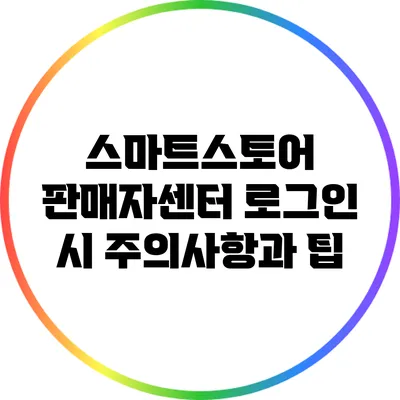 스마트스토어 판매자센터 로그인 시 주의사항과 팁