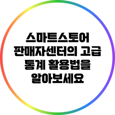 스마트스토어 판매자센터의 고급 통계 활용법을 알아보세요
