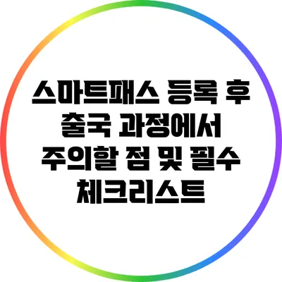 스마트패스 등록 후 출국 과정에서 주의할 점 및 필수 체크리스트