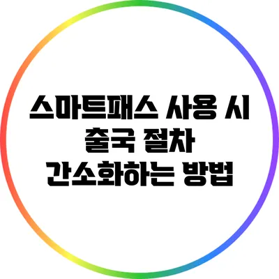 스마트패스 사용 시 출국 절차 간소화하는 방법