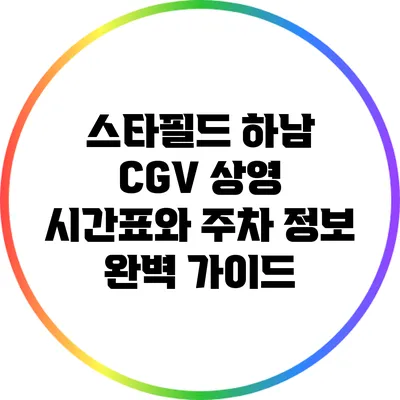 스타필드 하남 CGV 상영 시간표와 주차 정보 완벽 가이드