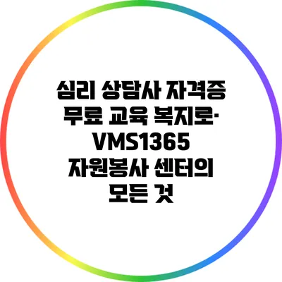 심리 상담사 자격증 무료 교육: 복지로·VMS1365 자원봉사 센터의 모든 것