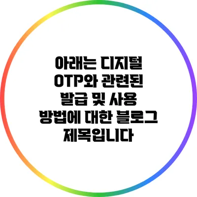 아래는 디지털 OTP와 관련된 발급 및 사용 방법에 대한 블로그 제목입니다: