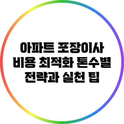 아파트 포장이사 비용 최적화: 톤수별 전략과 실천 팁
