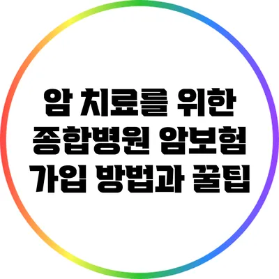 암 치료를 위한 종합병원 암보험 가입 방법과 꿀팁