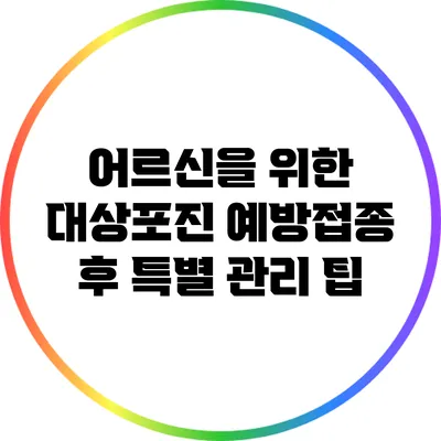 어르신을 위한 대상포진 예방접종 후 특별 관리 팁