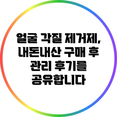 얼굴 각질 제거제, 내돈내산 구매 후 관리 후기를 공유합니다