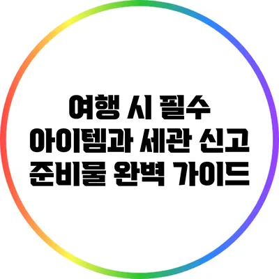여행 시 필수 아이템과 세관 신고 준비물 완벽 가이드