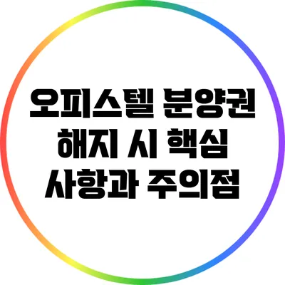 오피스텔 분양권 해지 시 핵심 사항과 주의점