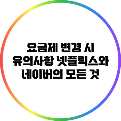 요금제 변경 시 유의사항: 넷플릭스와 네이버의 모든 것