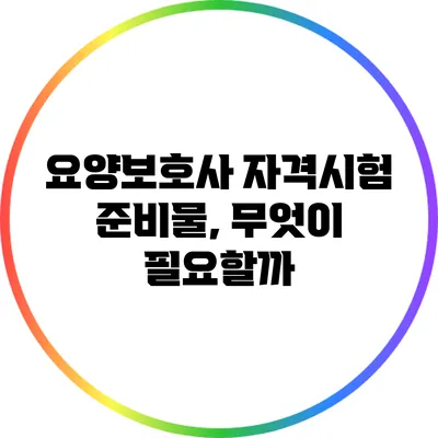 요양보호사 자격시험 준비물, 무엇이 필요할까?