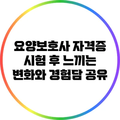 요양보호사 자격증 시험 후 느끼는 변화와 경험담 공유