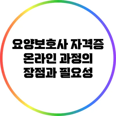 요양보호사 자격증 온라인 과정의 장점과 필요성