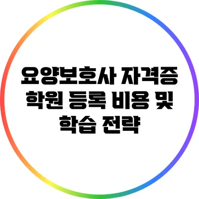 요양보호사 자격증 학원 등록 비용 및 학습 전략