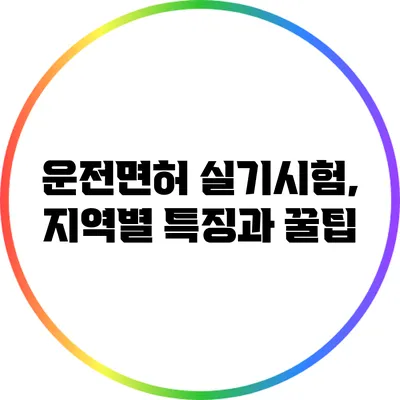 운전면허 실기시험, 지역별 특징과 꿀팁