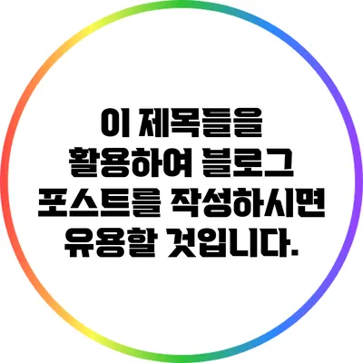 이 제목들을 활용하여 블로그 포스트를 작성하시면 유용할 것입니다.