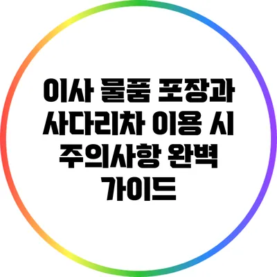 이사 물품 포장과 사다리차 이용 시 주의사항 완벽 가이드