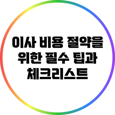 이사 비용 절약을 위한 필수 팁과 체크리스트