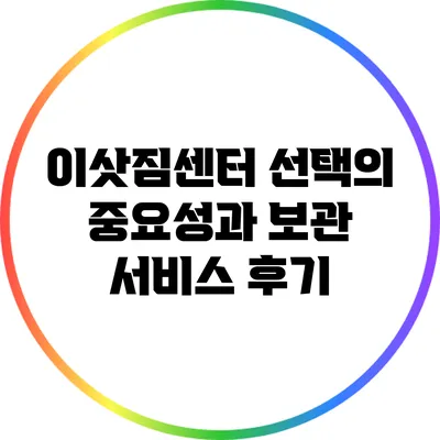 이삿짐센터 선택의 중요성과 보관 서비스 후기