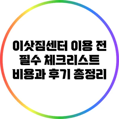 이삿짐센터 이용 전 필수 체크리스트: 비용과 후기 총정리