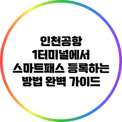 인천공항 1터미널에서 스마트패스 등록하는 방법 완벽 가이드