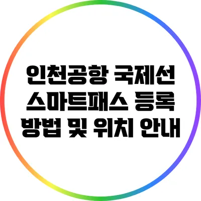 인천공항 국제선 스마트패스 등록 방법 및 위치 안내