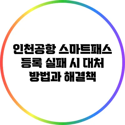 인천공항 스마트패스 등록 실패 시 대처 방법과 해결책