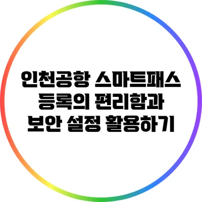 인천공항 스마트패스 등록의 편리함과 보안 설정 활용하기
