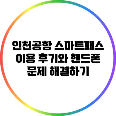 인천공항 스마트패스 이용 후기와 핸드폰 문제 해결하기