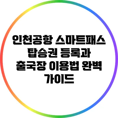 인천공항 스마트패스: 탑승권 등록과 출국장 이용법 완벽 가이드