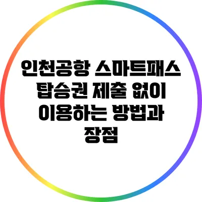 인천공항 스마트패스: 탑승권 제출 없이 이용하는 방법과 장점