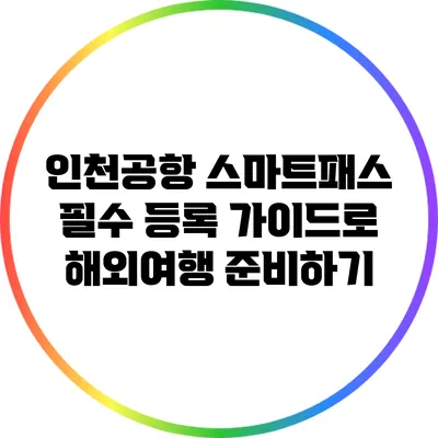 인천공항 스마트패스 필수 등록 가이드로 해외여행 준비하기