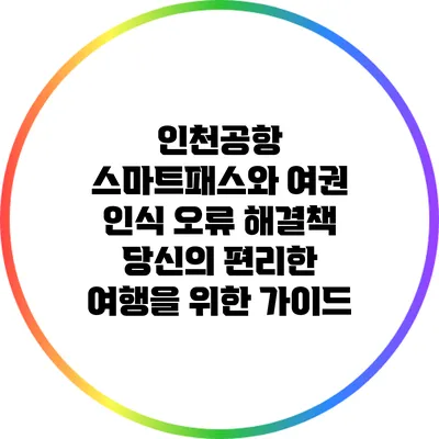 인천공항 스마트패스와 여권 인식 오류 해결책: 당신의 편리한 여행을 위한 가이드