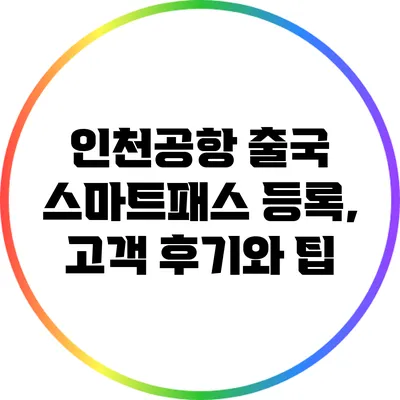 인천공항 출국 스마트패스 등록, 고객 후기와 팁