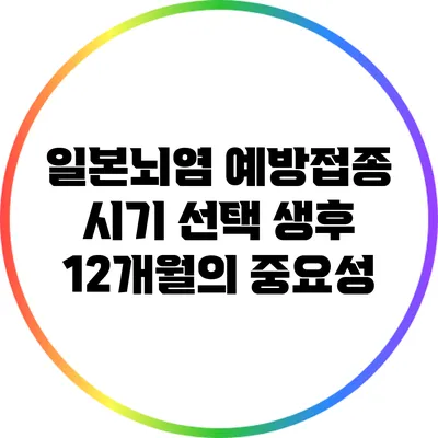 일본뇌염 예방접종 시기 선택: 생후 12개월의 중요성