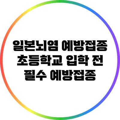 일본뇌염 예방접종: 초등학교 입학 전 필수 예방접종