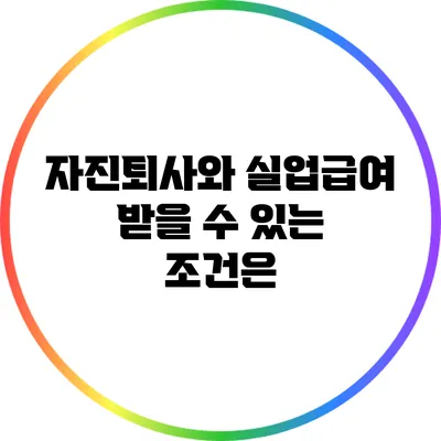 자진퇴사와 실업급여: 받을 수 있는 조건은?