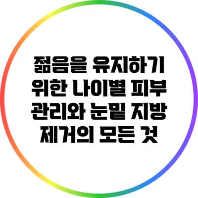젊음을 유지하기 위한 나이별 피부 관리와 눈밑 지방 제거의 모든 것