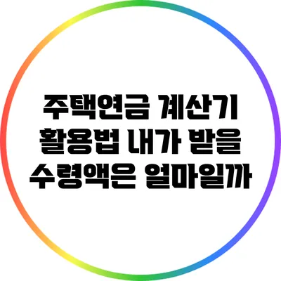 주택연금 계산기 활용법: 내가 받을 수령액은 얼마일까?