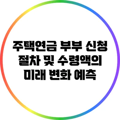 주택연금 부부 신청 절차 및 수령액의 미래 변화 예측