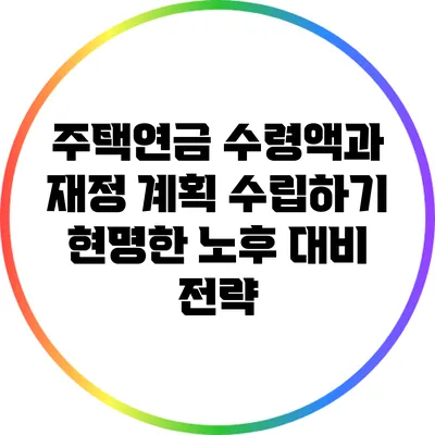 주택연금 수령액과 재정 계획 수립하기: 현명한 노후 대비 전략