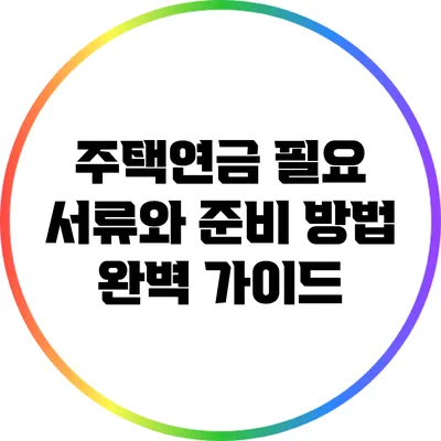 주택연금 필요 서류와 준비 방법 완벽 가이드