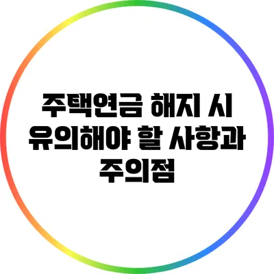 주택연금 해지 시 유의해야 할 사항과 주의점