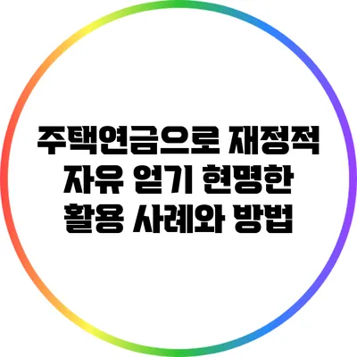 주택연금으로 재정적 자유 얻기: 현명한 활용 사례와 방법