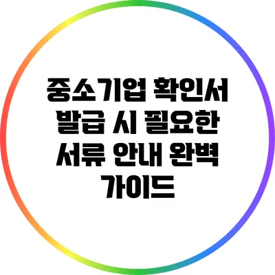 중소기업 확인서 발급 시 필요한 서류 안내 완벽 가이드