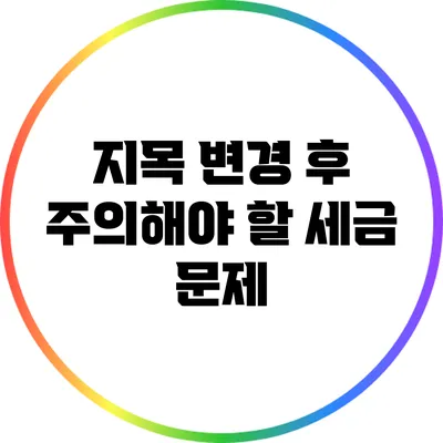 지목 변경 후 주의해야 할 세금 문제